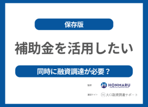 【保存版】補助金を活用したい！でも同時に資金調達（融資）が必要な企業が取るべき対応とは？